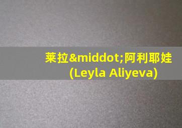 莱拉·阿利耶娃(Leyla Aliyeva)